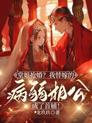 堂姐抢婚?我替嫁的病弱相公成了首辅!